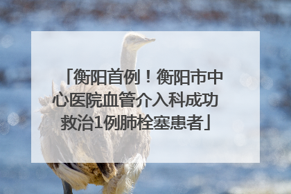 衡阳首例！衡阳市中心医院血管介入科成功救治1例肺栓塞患者
