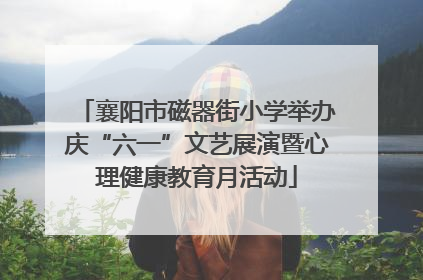 襄阳市磁器街小学举办庆“六一”文艺展演暨心理健康教育月活动