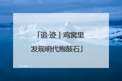 追·迹｜鸡窝里发现明代抱鼓石