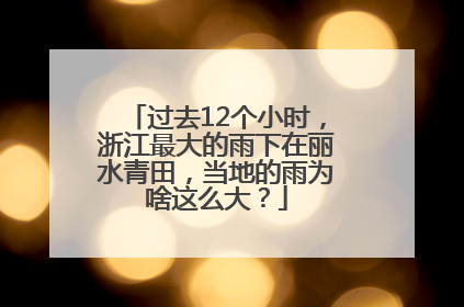 过去12个小时，浙江最大的雨下在丽水青田，当地的雨为啥这么大？