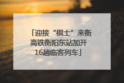 迎接“棋士”来衡 高铁衡阳东站加开16趟临客列车