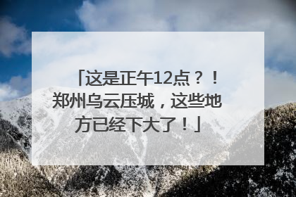 这是正午12点？！郑州乌云压城，这些地方已经下大了！