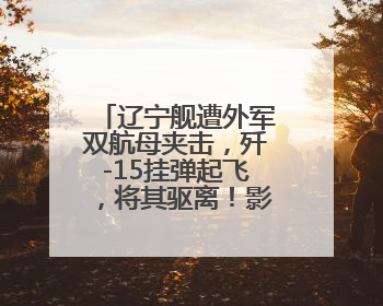 辽宁舰遭外军双航母夹击，歼-15挂弹起飞，将其驱离！影像公布