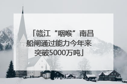 赣江“咽喉”南昌船闸通过能力今年来突破5000万吨