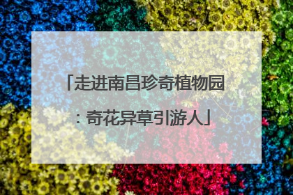 走进南昌珍奇植物园：奇花异草引游人
