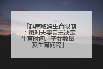 越南取消生育限制：每对夫妻自主决定生育时间、子女数量及生育间隔