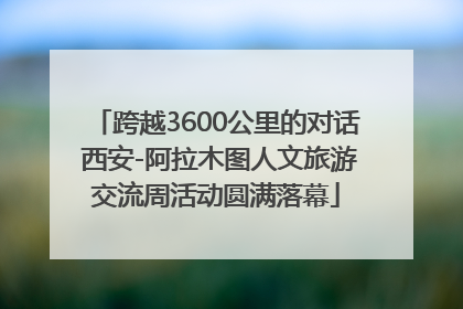 跨越3600公里的对话 西安-阿拉木图人文旅游交流周活动圆满落幕