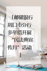 邮储银行周口市分行多举措开展“民法典宣传月”活动
