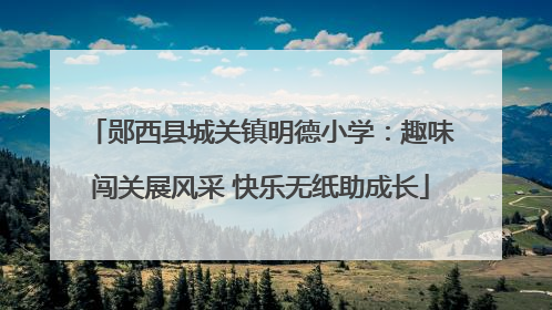 郧西县城关镇明德小学：趣味闯关展风采 快乐无纸助成长