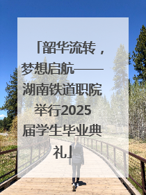 韶华流转，梦想启航——湖南铁道职院举行2025届学生毕业典礼