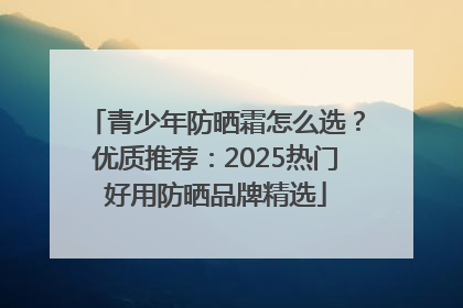 青少年防晒霜怎么选？优质推荐：2025热门好用防晒品牌精选