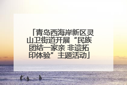 青岛西海岸新区灵山卫街道开展“民族团结一家亲 非遗拓印体验”主题活动