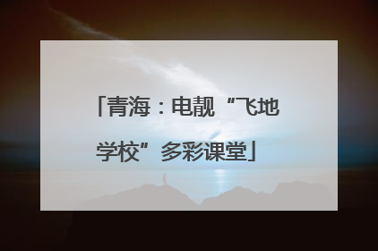 青海：电靓“飞地学校”多彩课堂