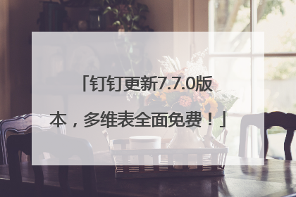 钉钉更新7.7.0版本，多维表全面免费！