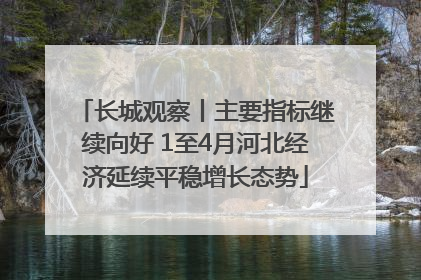 长城观察丨主要指标继续向好 1至4月河北经济延续平稳增长态势