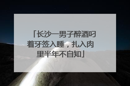 长沙一男子醉酒叼着牙签入睡，扎入肉里半年不自知