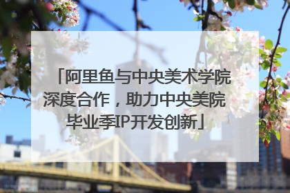 阿里鱼与中央美术学院深度合作，助力中央美院毕业季IP开发创新