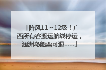 阵风11～12级！广西所有客渡运航线停运，涠洲岛船票可退……