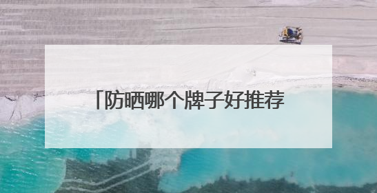 防晒哪个牌子好推荐，防晒霜品牌哪个牌子的防晒效果好？