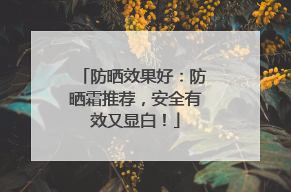 防晒效果好：防晒霜推荐，安全有效又显白！