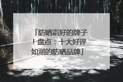 防晒霜好的牌子！盘点：十大好评如潮的防晒品牌