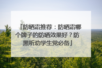防晒霜推荐：防晒霜哪个牌子的防晒效果好？防黑听劝学生党必备