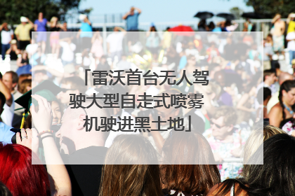 雷沃首台无人驾驶大型自走式喷雾机驶进黑土地
