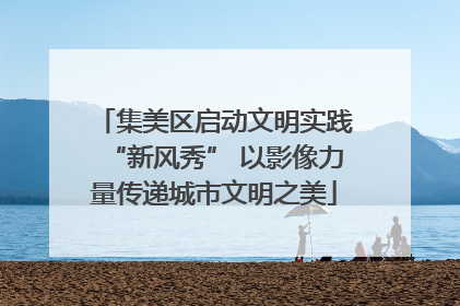 集美区启动文明实践“新风秀” 以影像力量传递城市文明之美