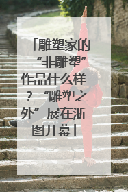 雕塑家的“非雕塑”作品什么样？“雕塑之外”展在浙图开幕
