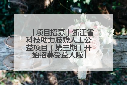 项目招募丨浙江省科技助力肢残人士公益项目（第三期）开始招募受益人啦