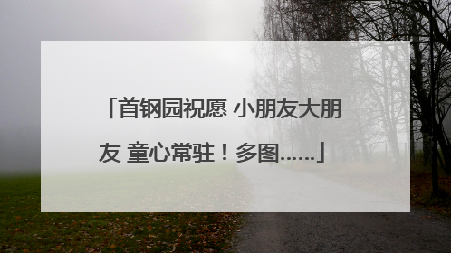 首钢园祝愿 小朋友大朋友 童心常驻！多图……