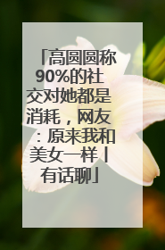 高圆圆称90%的社交对她都是消耗，网友：原来我和美女一样丨有话聊