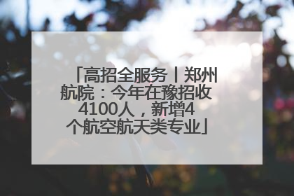高招全服务丨郑州航院：今年在豫招收4100人，新增4个航空航天类专业