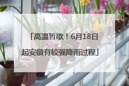 高温暂歇！6月18日起安徽有较强降雨过程