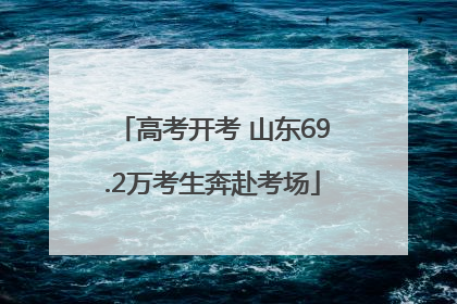 高考开考 山东69.2万考生奔赴考场