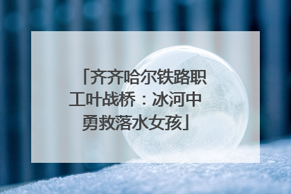 齐齐哈尔铁路职工叶战桥：冰河中勇救落水女孩