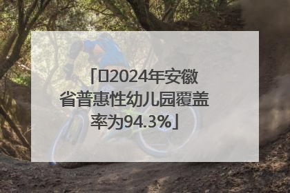 ﻿2024年安徽省普惠性幼儿园覆盖率为94.3%