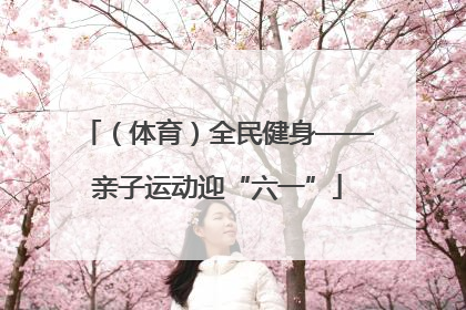 （体育）全民健身——亲子运动迎“六一”