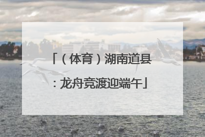 （体育）湖南道县：龙舟竞渡迎端午
