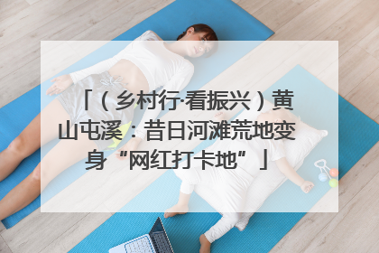 （乡村行·看振兴）黄山屯溪：昔日河滩荒地变身“网红打卡地”