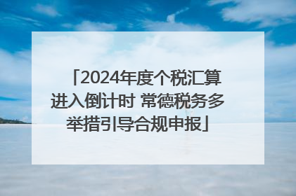 2024年度个税汇算进入倒计时 常德税务多举措引导合规申报