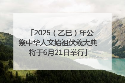 2025（乙巳）年公祭中华人文始祖伏羲大典将于6月21日举行
