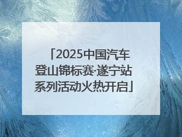 2025中国汽车登山锦标赛·遂宁站系列活动火热开启