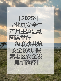 2025年宁化县安全生产月主题活动圆满举行——三级联动共筑安全防线 探索老区安全发展新路径