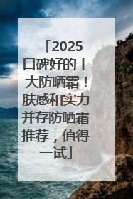 2025口碑好的十大防晒霜！肤感和实力并存防晒霜推荐，值得一试