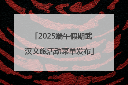 2025端午假期武汉文旅活动菜单发布
