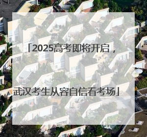 2025高考即将开启，武汉考生从容自信看考场