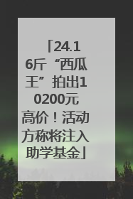 24.16斤“西瓜王”拍出10200元高价！活动方称将注入助学基金