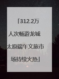 312.2万人次畅游龙城 太原端午文旅市场持续火热