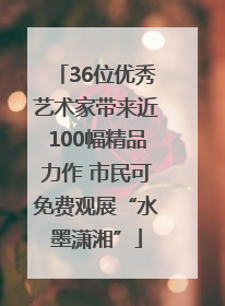 36位优秀艺术家带来近100幅精品力作 市民可免费观展“水墨潇湘”